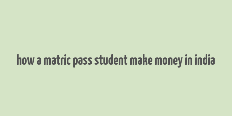 how a matric pass student make money in india