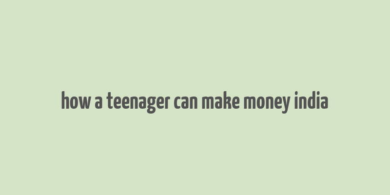 how a teenager can make money india