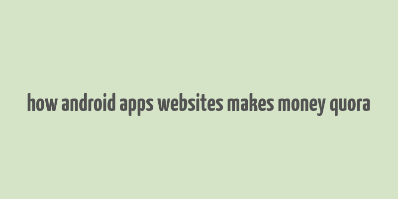 how android apps websites makes money quora