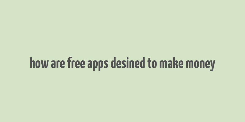 how are free apps desined to make money