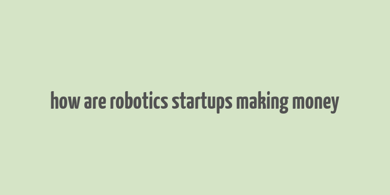 how are robotics startups making money