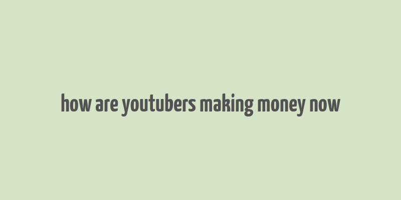 how are youtubers making money now