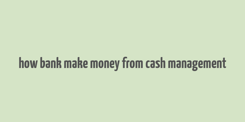 how bank make money from cash management