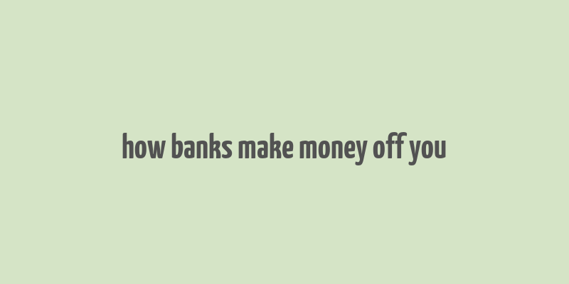 how banks make money off you