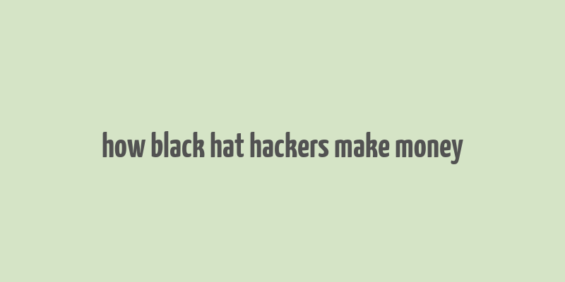 how black hat hackers make money