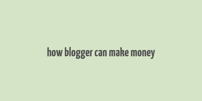 how blogger can make money