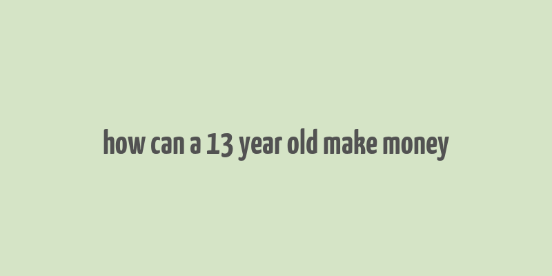 how can a 13 year old make money