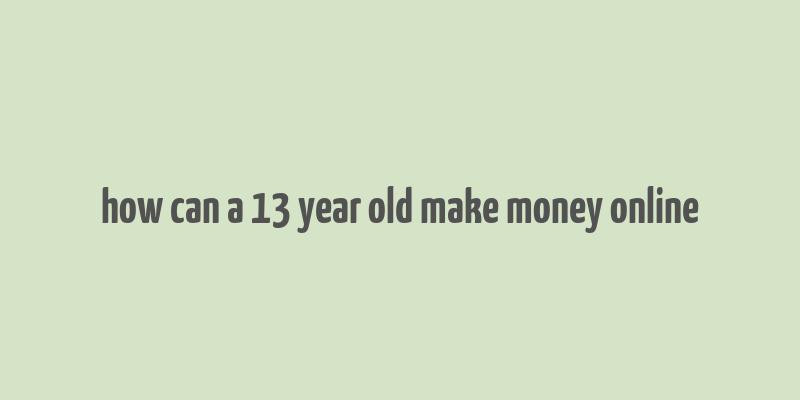 how can a 13 year old make money online