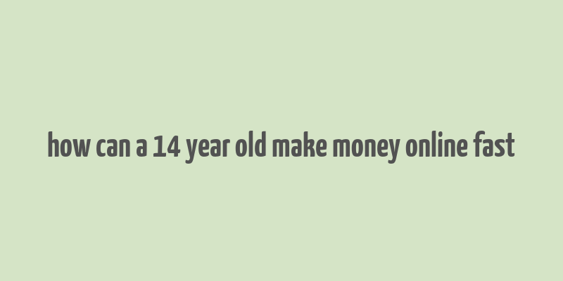 how can a 14 year old make money online fast