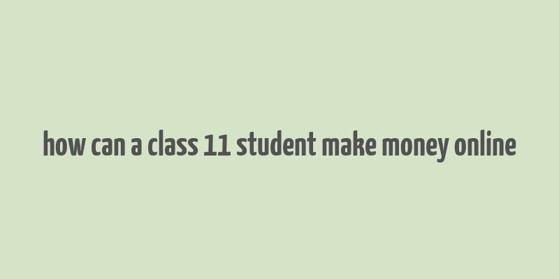 how can a class 11 student make money online