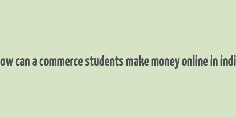 how can a commerce students make money online in india