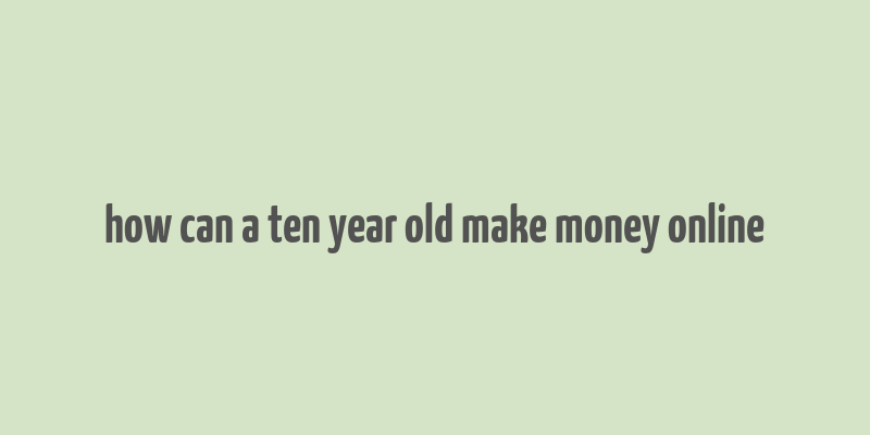 how can a ten year old make money online