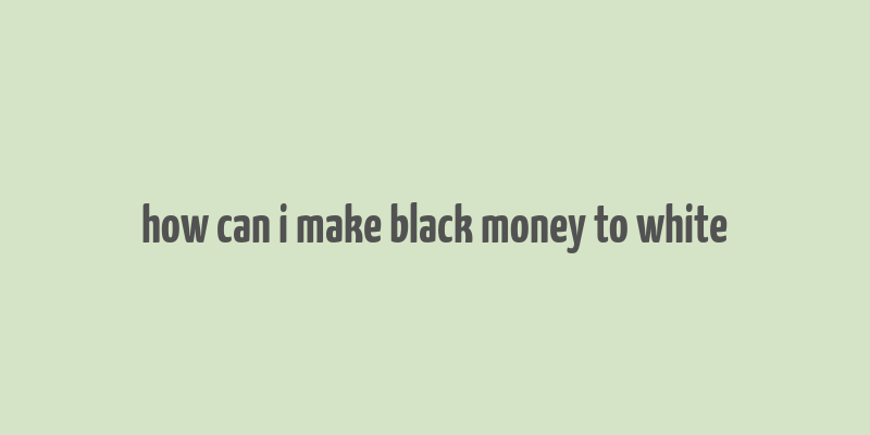 how can i make black money to white