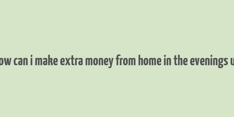 how can i make extra money from home in the evenings uk