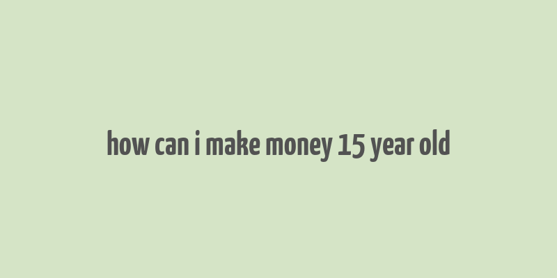 how can i make money 15 year old