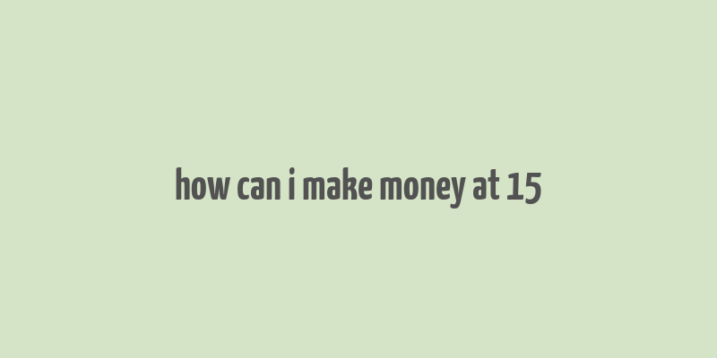 how can i make money at 15