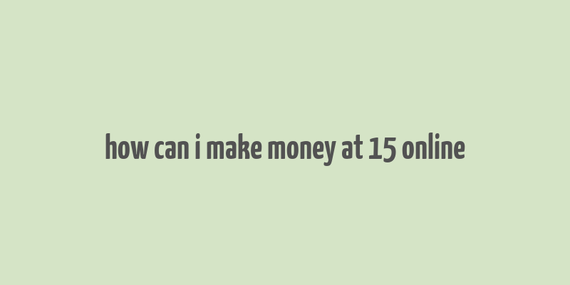 how can i make money at 15 online