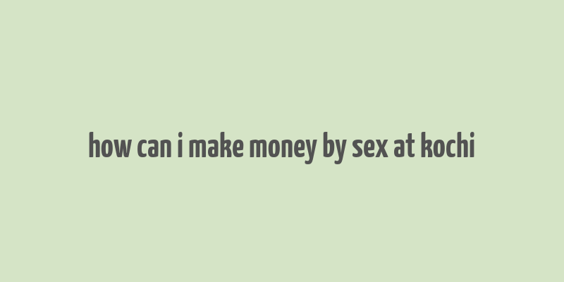 how can i make money by sex at kochi