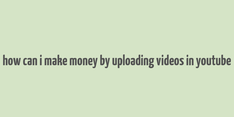 how can i make money by uploading videos in youtube