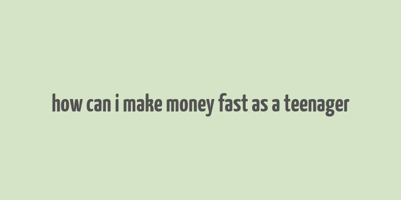 how can i make money fast as a teenager