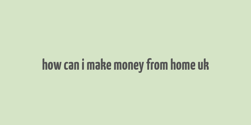 how can i make money from home uk