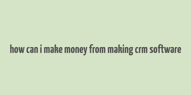 how can i make money from making crm software