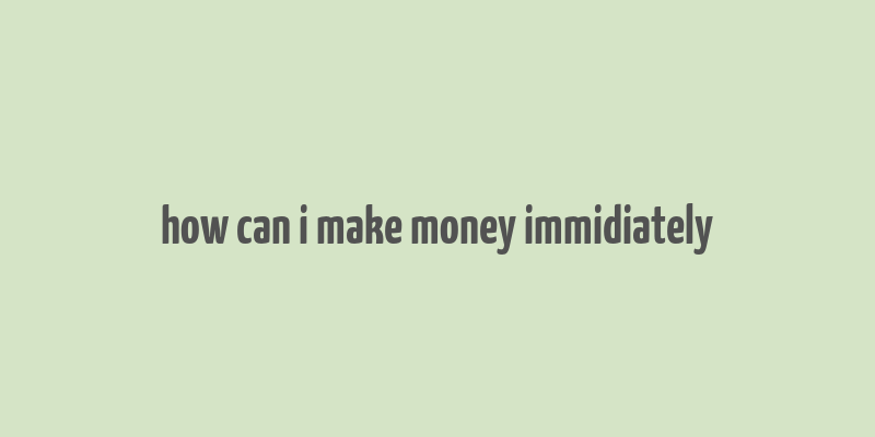 how can i make money immidiately