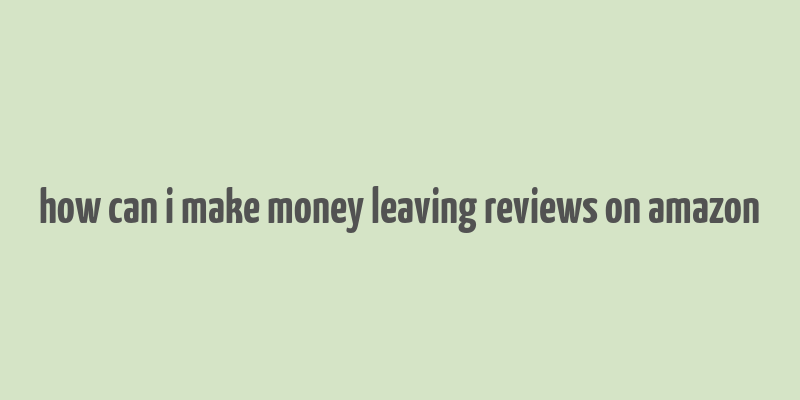 how can i make money leaving reviews on amazon