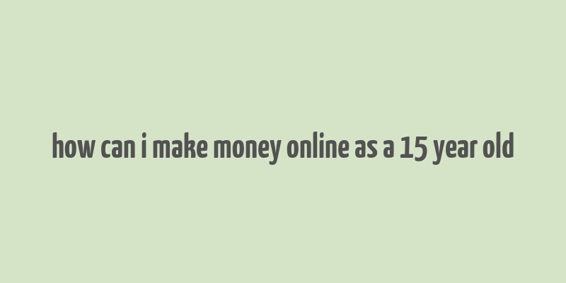 how can i make money online as a 15 year old