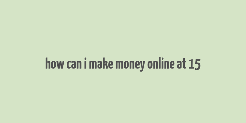 how can i make money online at 15