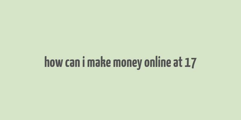 how can i make money online at 17