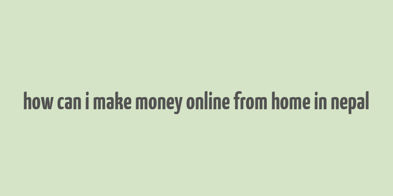 how can i make money online from home in nepal