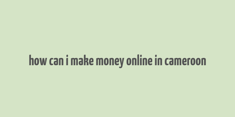 how can i make money online in cameroon