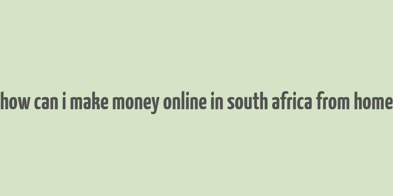 how can i make money online in south africa from home