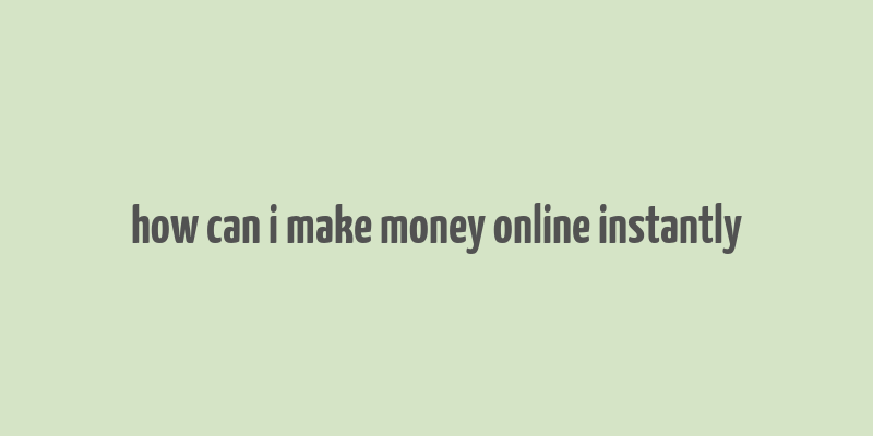 how can i make money online instantly