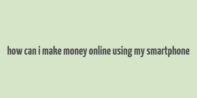 how can i make money online using my smartphone