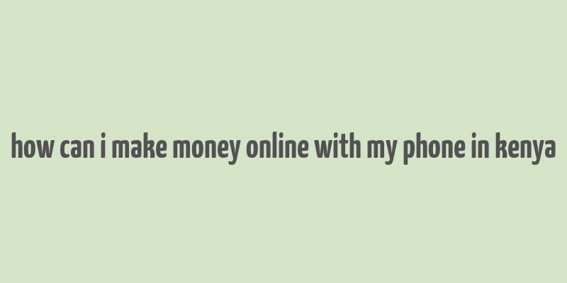 how can i make money online with my phone in kenya