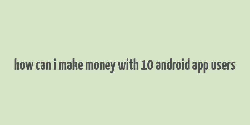 how can i make money with 10 android app users