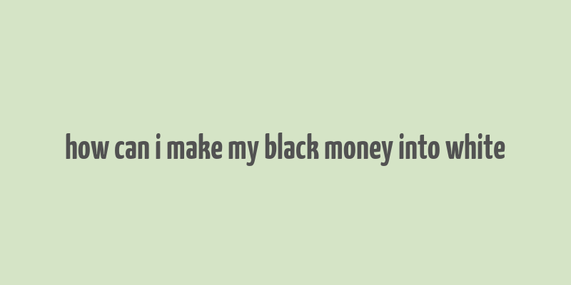 how can i make my black money into white