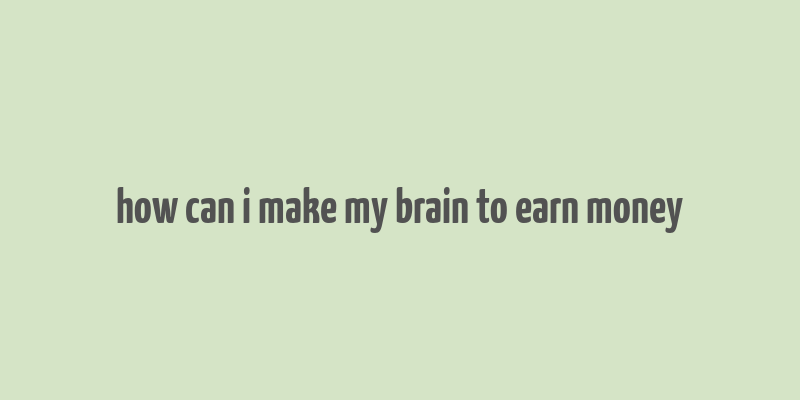 how can i make my brain to earn money