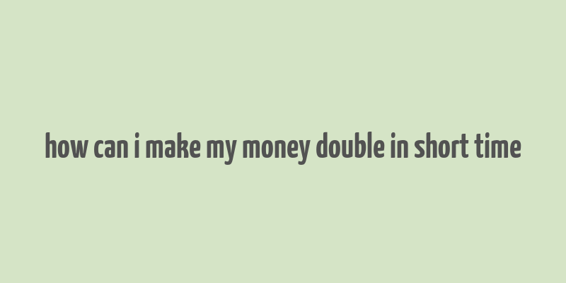 how can i make my money double in short time