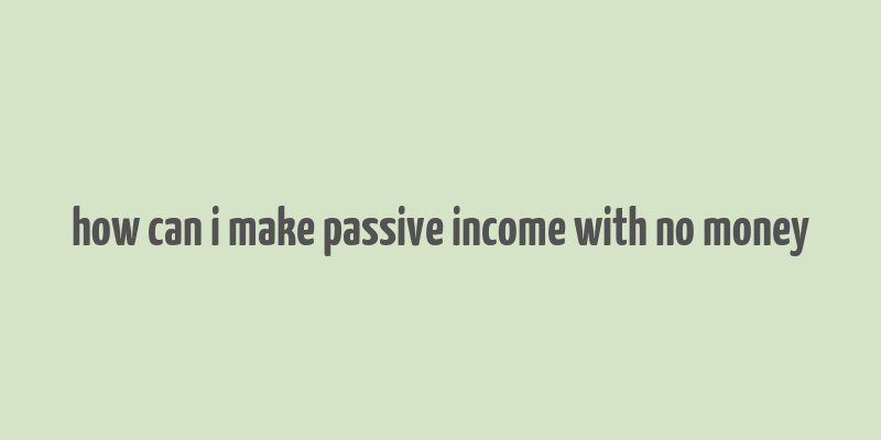 how can i make passive income with no money