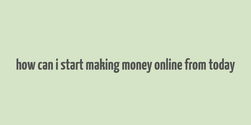 how can i start making money online from today