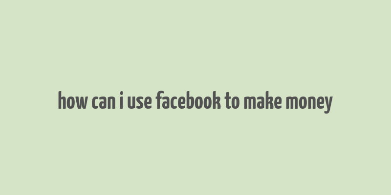 how can i use facebook to make money