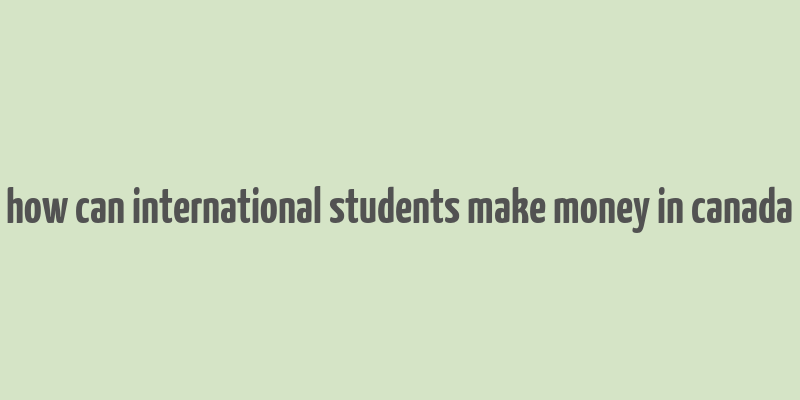 how can international students make money in canada