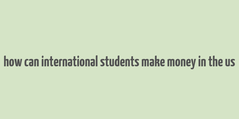 how can international students make money in the us