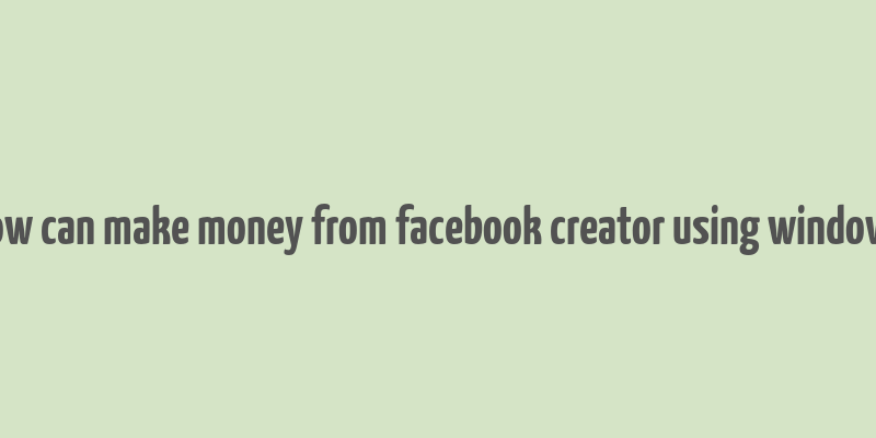 how can make money from facebook creator using windows