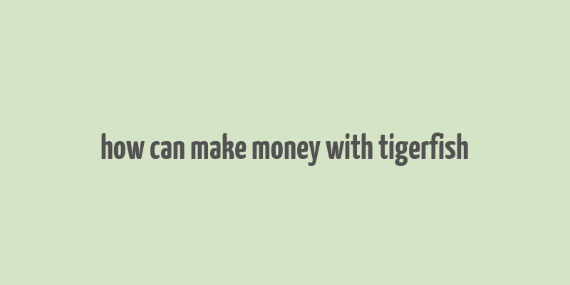 how can make money with tigerfish