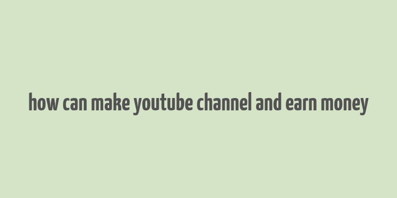 how can make youtube channel and earn money