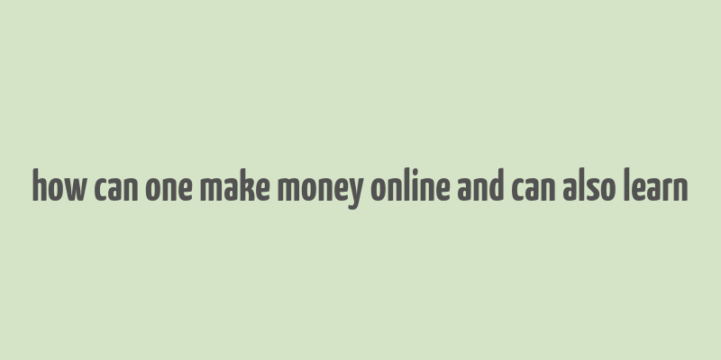 how can one make money online and can also learn